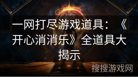 一网打尽游戏道具：《开心消消乐》全道具大揭示