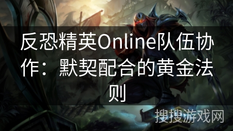 反恐精英Online队伍协作:默契配合的黄金法则 反恐精英Online队伍协作:默契配合的黄金法则