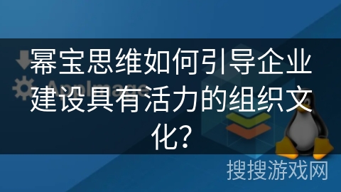 幂宝思维如何引导企业建设具有活力的组织文化？