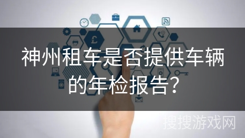 神州租车是否提供车辆的年检报告？