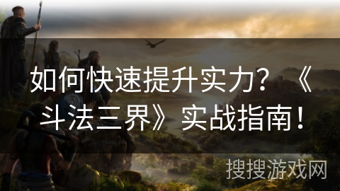 如何快速提升实力？《斗法三界》实战指南！