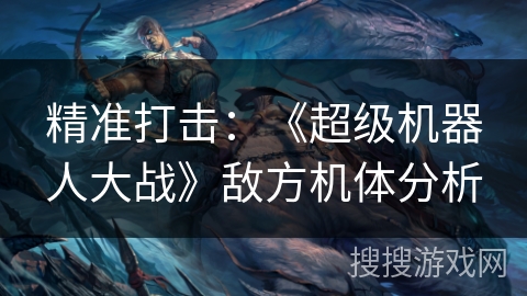 精准打击：《超级机器人大战》敌方机体分析