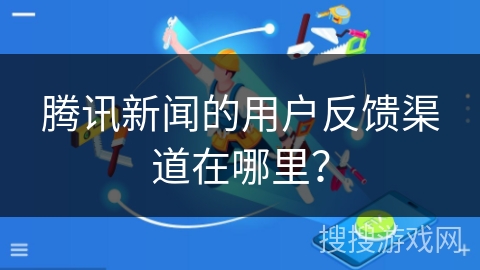 腾讯新闻的用户反馈渠道在哪里？