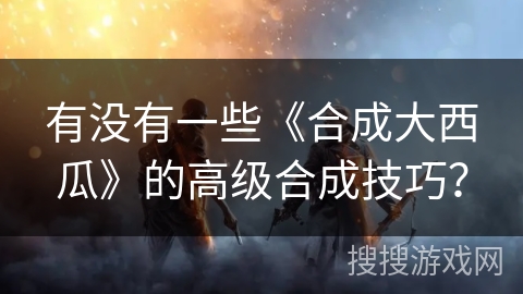 有没有一些《合成大西瓜》的高级合成技巧？