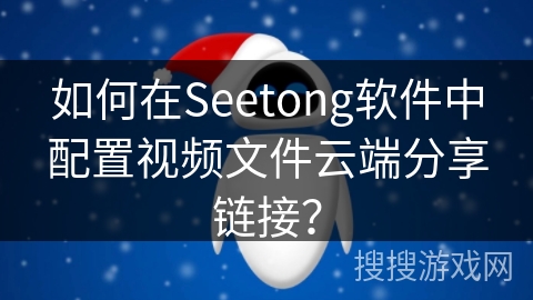 如何在Seetong软件中配置视频文件云端分享链接？