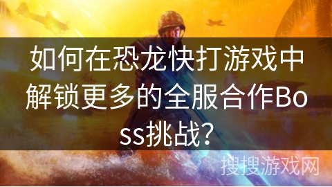 如何在恐龙快打游戏中解锁更多的全服合作Boss挑战？