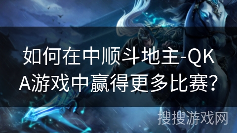 如何在中顺斗地主-QKA游戏中赢得更多比赛？