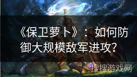 《保卫萝卜》：如何防御大规模敌军进攻？