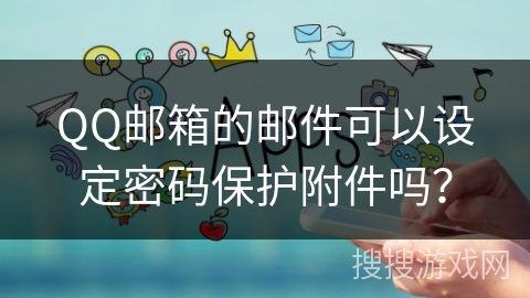 QQ邮箱的邮件可以设定密码保护附件吗？