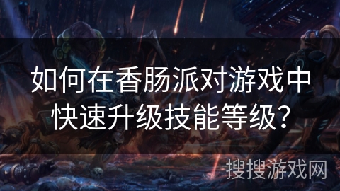 如何在香肠派对游戏中快速升级技能等级？