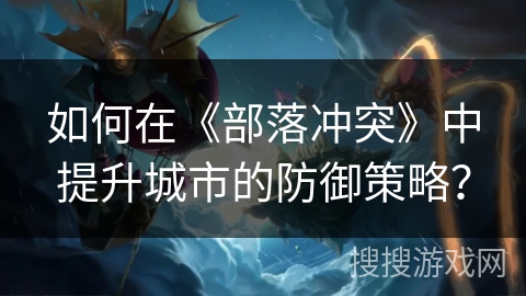 如何在《部落冲突》中提升城市的防御策略？