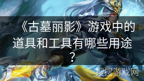 《古墓丽影》游戏中的道具和工具有哪些用途？