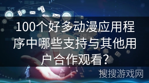 100个好多动漫应用程序中哪些支持与其他用户合作观看? 100个好多动漫应用程序中哪些支持与其他用户合作观看?