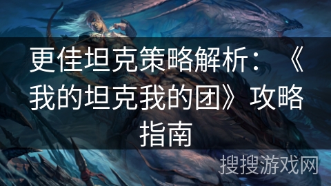 更佳坦克策略解析：《我的坦克我的团》攻略指南