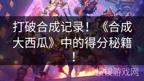 打破合成记录！《合成大西瓜》中的得分秘籍！