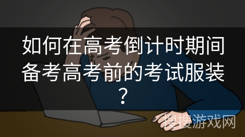 如何在高考倒计时期间备考高考前的考试服装？