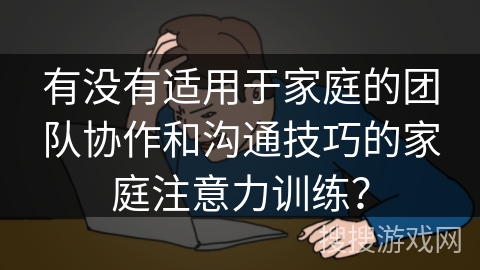 有没有适用于家庭的团队协作和沟通技巧的家庭注意力训练？