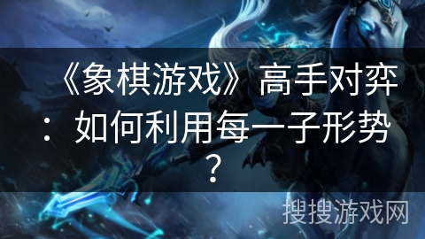 《象棋游戏》高手对弈：如何利用每一子形势？