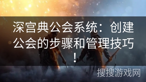 深宫典公会系统：创建公会的步骤和管理技巧！