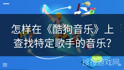 怎样在《酷狗音乐》上查找特定歌手的音乐？
