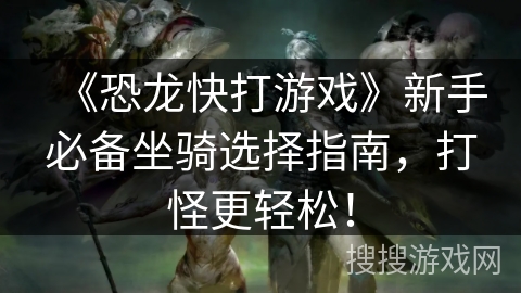 《恐龙快打游戏》新手必备坐骑选择指南，打怪更轻松！
