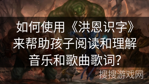 如何使用《洪恩识字》来帮助孩子阅读和理解音乐和歌曲歌词？