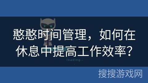 憨憨时间管理，如何在休息中提高工作效率？