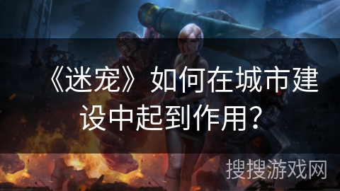 《迷宠》如何在城市建设中起到作用？