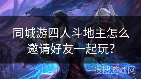 同城游四人斗地主怎么邀请好友一起玩？
