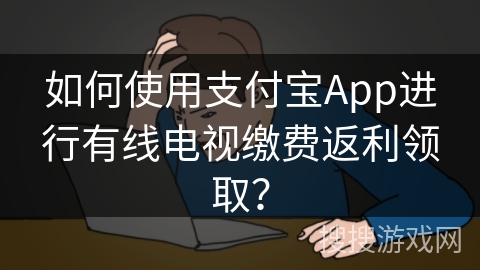 如何使用支付宝App进行有线电视缴费返利领取？
