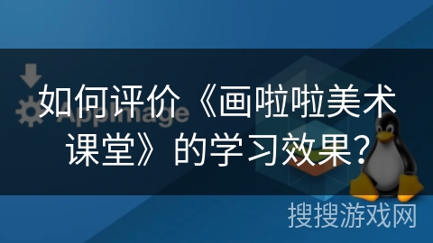 如何评价《画啦啦美术课堂》的学习效果？