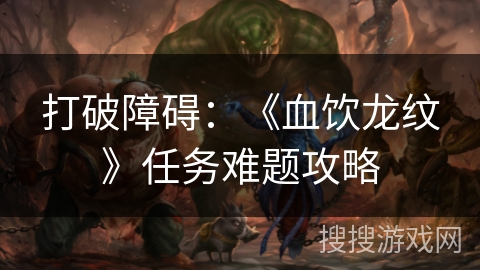 打破障碍：《血饮龙纹》任务难题攻略