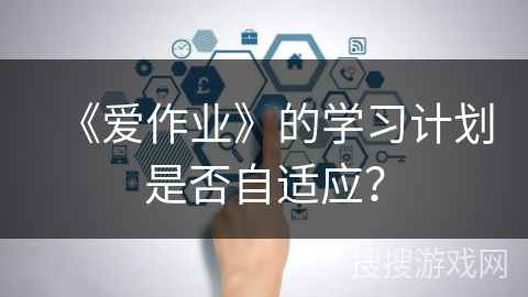《爱作业》的学习计划是否自适应？