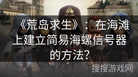 《荒岛求生》：在海滩上建立简易海螺信号器的方法？