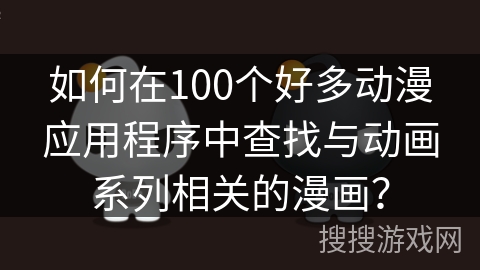 如何在100个好多动漫应用程序中查找与动画系列相关的漫画？