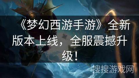 《梦幻西游手游》全新版本上线，全服震撼升级！