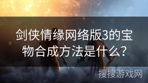 剑侠情缘网络版3的宝物合成方法是什么？