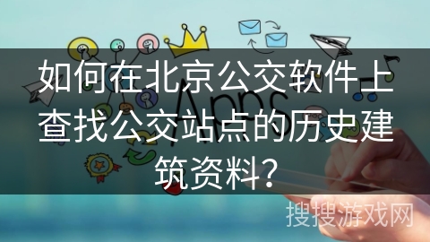 如何在北京公交软件上查找公交站点的历史建筑资料? 如何在北京公交软件上查找公交站点的历史建筑资料?