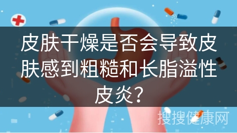 皮肤干燥是否会导致皮肤感到粗糙和长脂溢性皮炎？