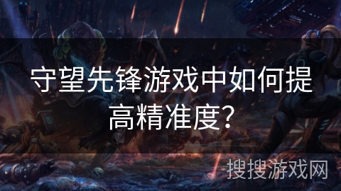 守望先锋游戏中如何提高精准度？