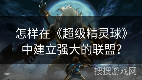 怎样在《超级精灵球》中建立强大的联盟？