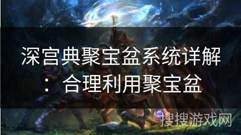 深宫典聚宝盆系统详解：合理利用聚宝盆
