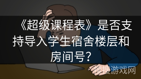 《超级课程表》是否支持导入学生宿舍楼层和房间号？