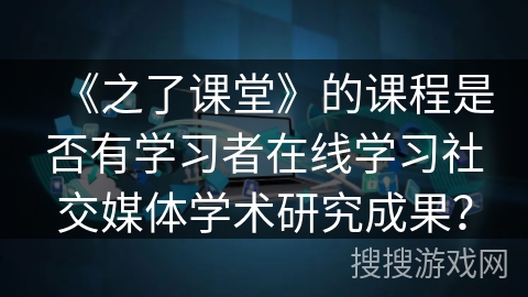 《之了课堂》的课程是否有学习者在线学习社交媒体学术研究成果？