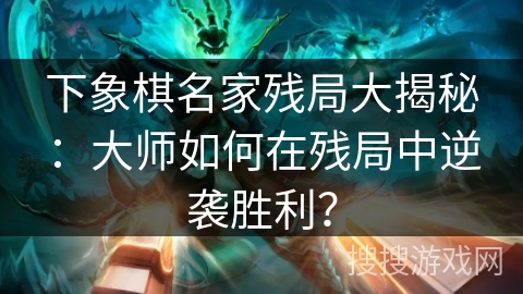 下象棋名家残局大揭秘：大师如何在残局中逆袭胜利？