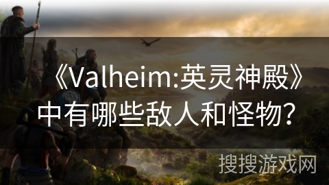 《Valheim:英灵神殿》中有哪些敌人和怪物？