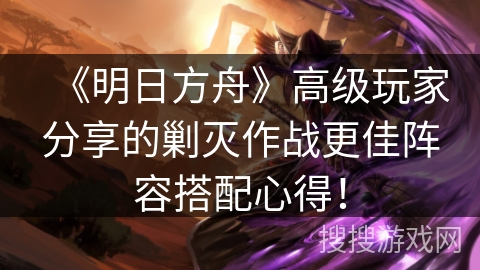 《明日方舟》高级玩家分享的剿灭作战更佳阵容搭配心得！