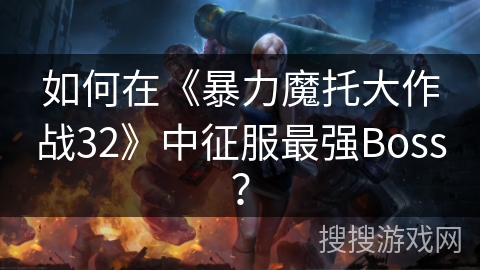 如何在《暴力魔托大作战32》中征服最强Boss？