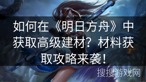 如何在《明日方舟》中获取高级建材？材料获取攻略来袭！