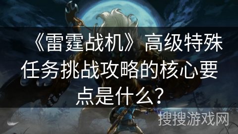 《雷霆战机》高级特殊任务挑战攻略的核心要点是什么？